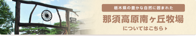 栃木県の豊かな自然に囲まれた 那須高原南ヶ丘牧場についてはこちら