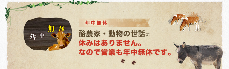 年中無休 酪農家・動物の世話に休みはありません。なので営業も年中無休です。