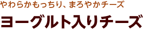 やわらかもっちり、まろやかチーズ ヨーグルト入りチーズ