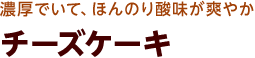 濃厚でいて、ほんのり酸味が爽やか チーズケーキ