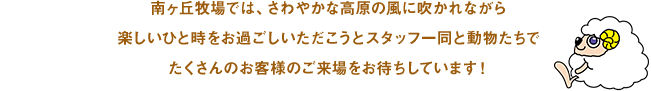 南ヶ丘牧場では、さわやかな高原の風に吹かれながら楽しいひと時をお過ごしいただこうとスタッフ一同と動物たちでたくさんのお客様のご来場をお待ちしています！