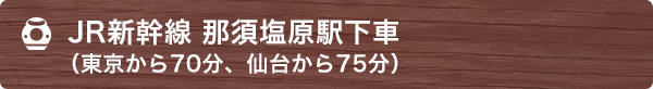 JR新幹線 那須塩原駅下車（東京から70分、仙台から75分）