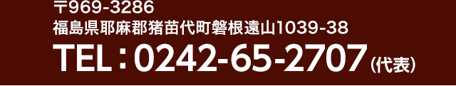 〒969-3286 福島県耶麻郡猪苗代町磐根遠山1039-38 TEL：0242-65-2707（代表）