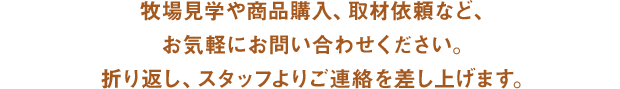 牧場見学や商品購入、取材依頼など、お気軽にお問い合わせください。折り返し、スタッフよりご連絡を差し上げます。