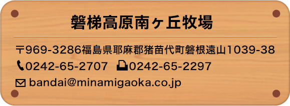 磐梯高原南ヶ丘牧場 〒969-3286福島県耶麻郡猪苗代町磐根遠山1039-38 0242-65-2707 0242-65-2297 bandai@minamigaoka.co.jp