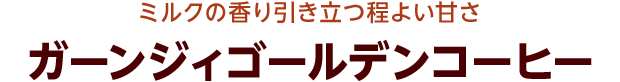 ミルクの香り引き立つ程よい甘さ ガーンジィゴールデンコーヒー