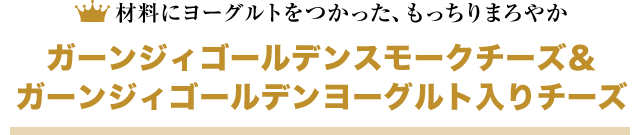 材料にヨーグルトをつかった、もっちりまろやか ガーンジィゴールデンスモークチーズ＆ガーンジィゴールデンヨーグルト入りチーズ